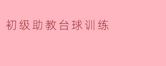 初级助教台球训练的主要内容有哪些?****