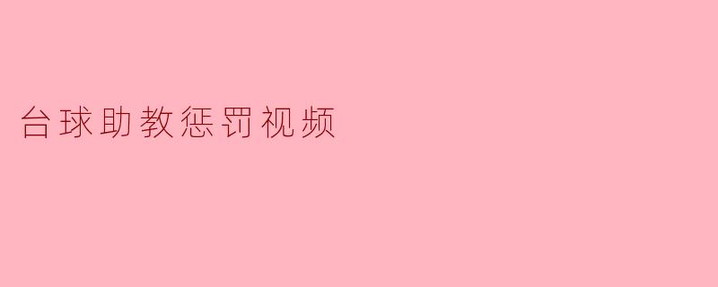 为什么会有台球助教惩罚视频?****
