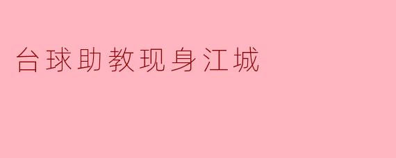 台球助教的来到江城会给当地的台球爱好者带来怎样的帮助？