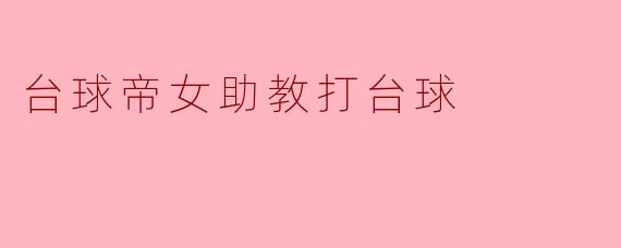 ### 台球帝女:助教的桌上风云
