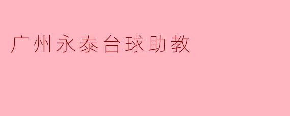 ### 探秘广州永泰台球助教:提升台球水平的新选择