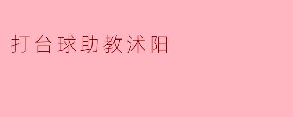 打台球助教沭阳的课程有哪些特色？  