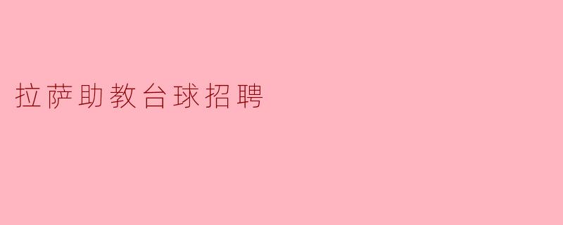 拉萨助教台球招聘的具体要求是什么?**
