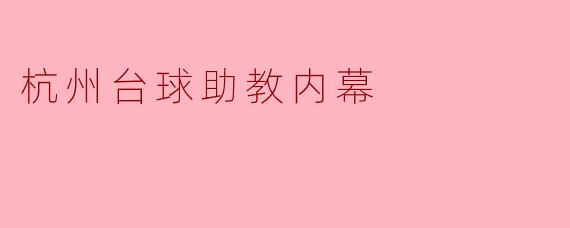 杭州台球助教的选拔标准是什么?在培训过程中有哪些隐秘的规则?