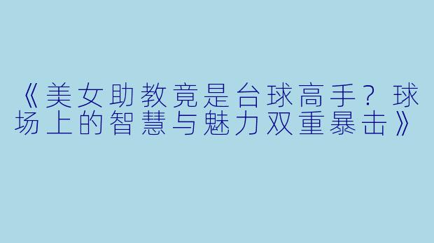《美女助教竟是台球高手？球场上的智慧与魅力双重暴击》