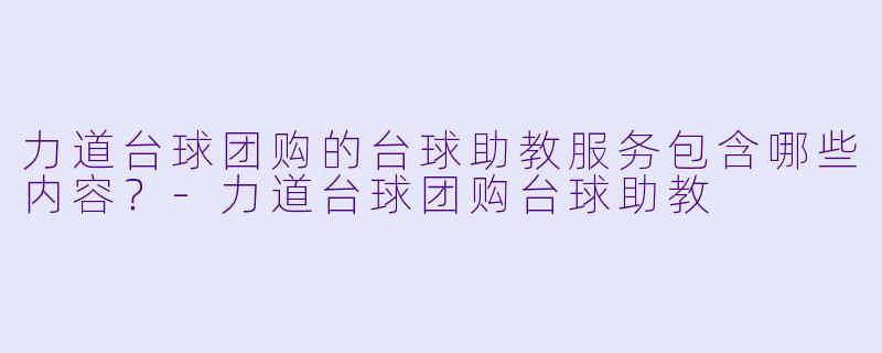 力道台球团购的台球助教服务包含哪些内容？