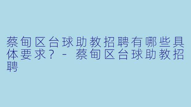 蔡甸区台球助教招聘有哪些具体要求?