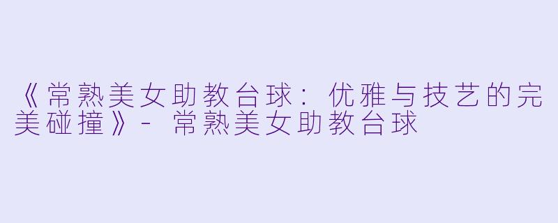 《常熟美女助教台球:优雅与技艺的完美碰撞》
