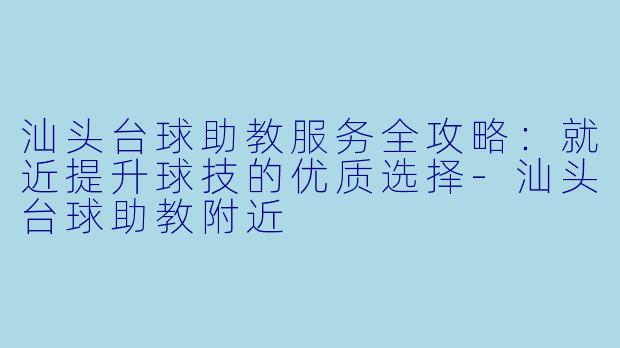 汕头台球助教服务全攻略：就近提升球技的优质选择-汕头台球助教附近