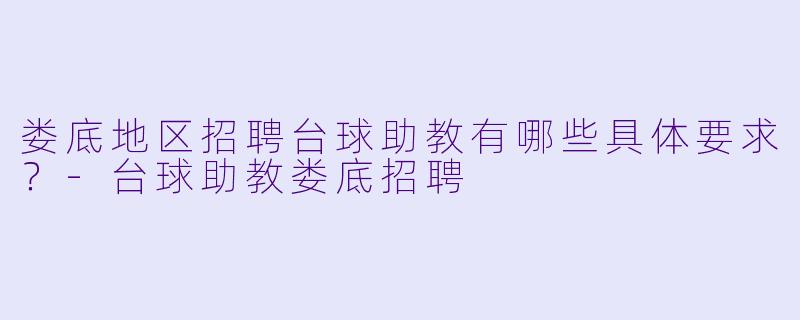娄底地区招聘台球助教有哪些具体要求？-台球助教娄底招聘