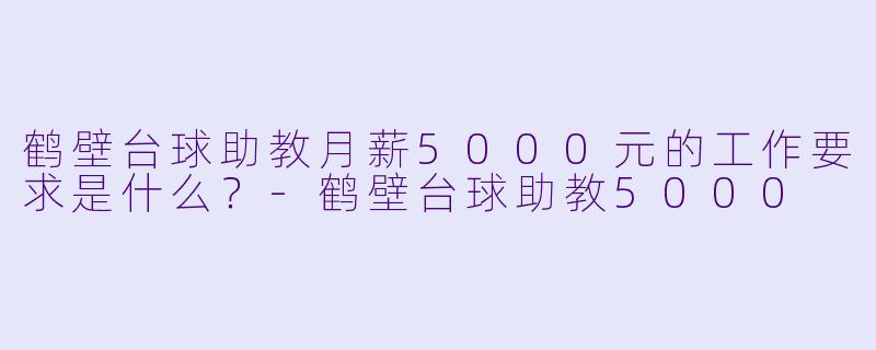 鹤壁台球助教月薪5000元的工作要求是什么？-鹤壁台球助教5000