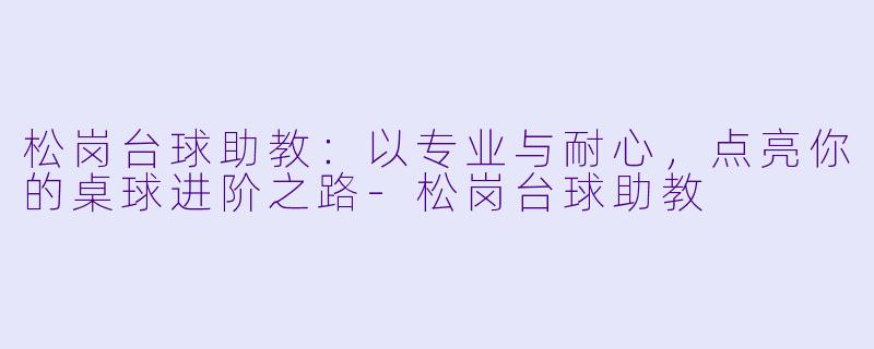 松岗台球助教：以专业与耐心，点亮你的桌球进阶之路-松岗台球助教