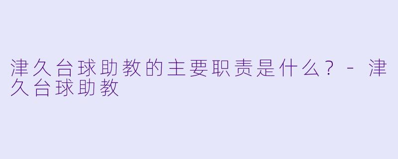 津久台球助教的主要职责是什么？-津久台球助教