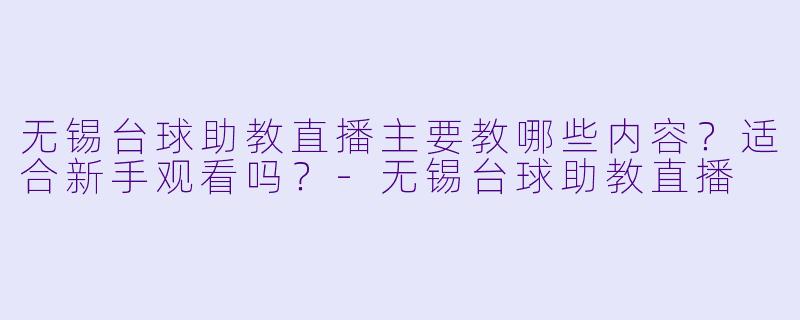 无锡台球助教直播主要教哪些内容?适合新手观看吗?