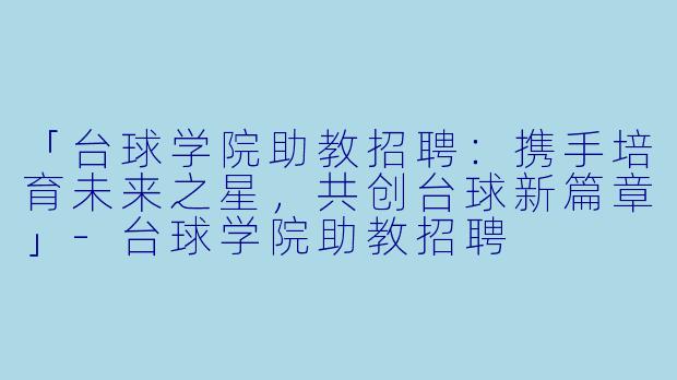 「台球学院助教招聘：携手培育未来之星，共创台球新篇章」-台球学院助教招聘