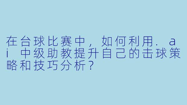 在台球比赛中,如何利用.ai中级助教提升自己的击球策略和技巧分析?