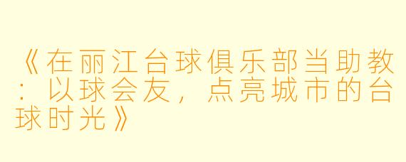 《在丽江台球俱乐部当助教：以球会友，点亮城市的台球时光》