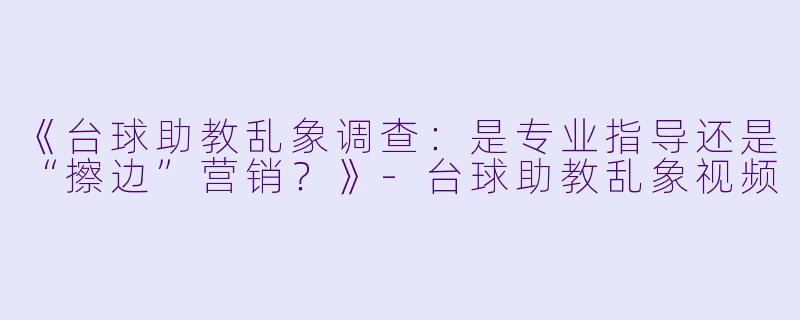 《台球助教乱象调查：是专业指导还是“擦边”营销？》-台球助教乱象视频