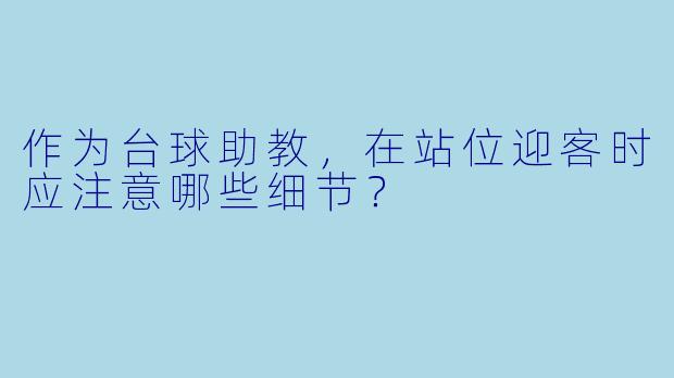 作为台球助教,在站位迎客时应注意哪些细节?