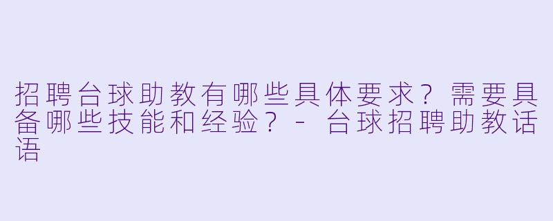 招聘台球助教有哪些具体要求？需要具备哪些技能和经验？-台球招聘助教话语