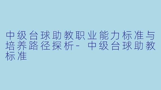 中级台球助教职业能力标准与培养路径探析-中级台球助教标准