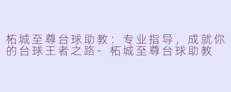 柘城至尊台球助教：专业指导，成就你的台球王者之路-柘城至尊台球助教