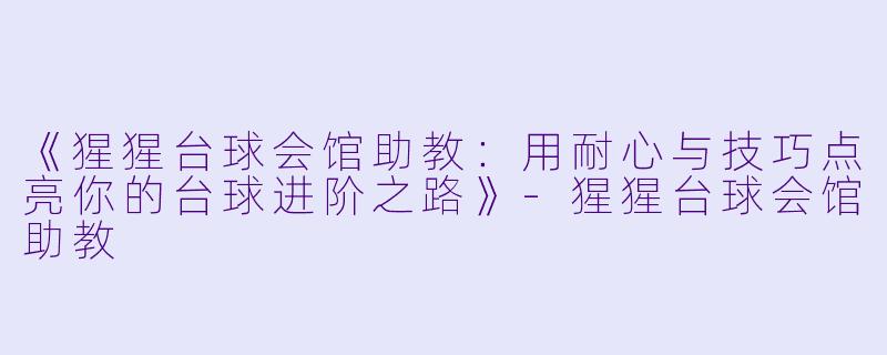 《猩猩台球会馆助教：用耐心与技巧点亮你的台球进阶之路》-猩猩台球会馆助教