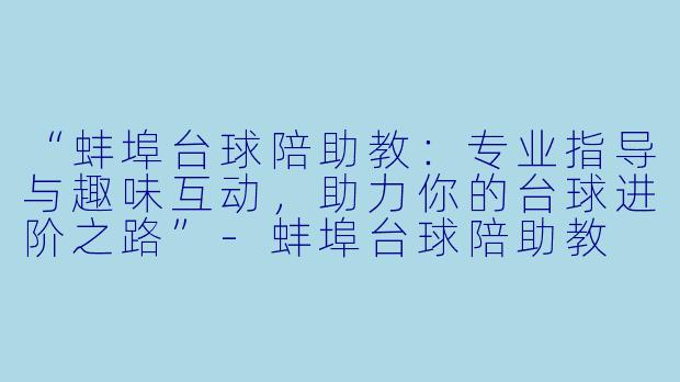 “蚌埠台球陪助教：专业指导与趣味互动，助力你的台球进阶之路”-蚌埠台球陪助教