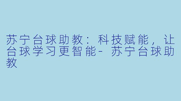 苏宁台球助教：科技赋能，让台球学习更智能-苏宁台球助教