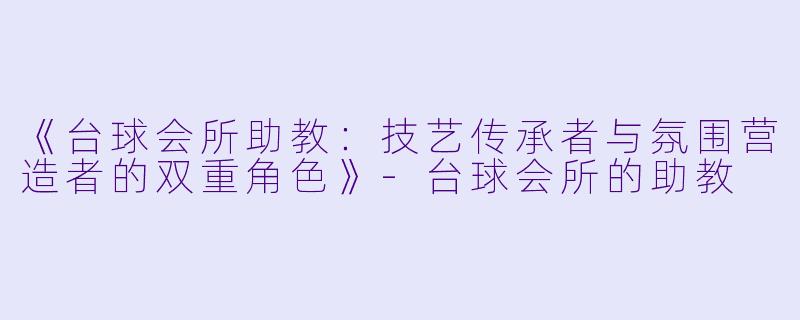 《台球会所助教：技艺传承者与氛围营造者的双重角色》-台球会所的助教