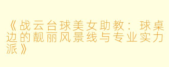 《战云台球美女助教：球桌边的靓丽风景线与专业实力派》