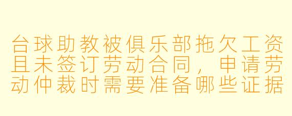 台球助教被俱乐部拖欠工资且未签订劳动合同,申请劳动仲裁时需要准备哪些证据?