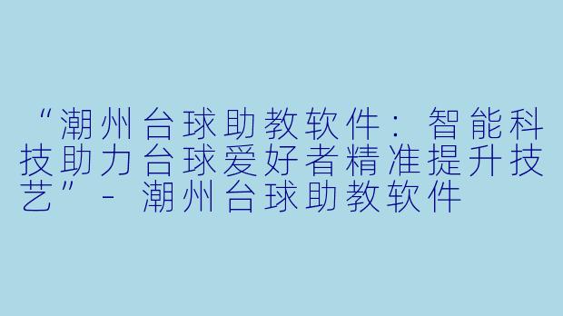 “潮州台球助教软件：智能科技助力台球爱好者精准提升技艺”-潮州台球助教软件