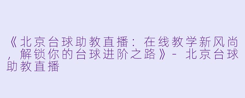 《北京台球助教直播：在线教学新风尚，解锁你的台球进阶之路》-北京台球助教直播