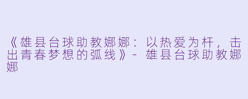 《雄县台球助教娜娜:以热爱为杆,击出青春梦想的弧线》