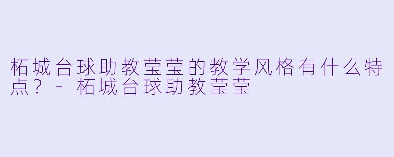 柘城台球助教莹莹的教学风格有什么特点？-柘城台球助教莹莹