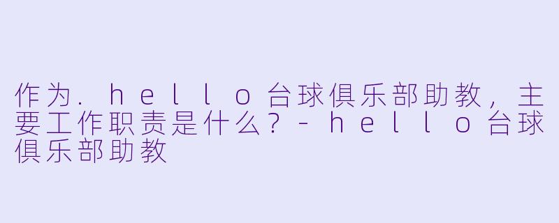 作为.hello台球俱乐部助教，主要工作职责是什么？-hello台球俱乐部助教