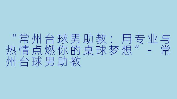 “常州台球男助教：用专业与热情点燃你的桌球梦想”