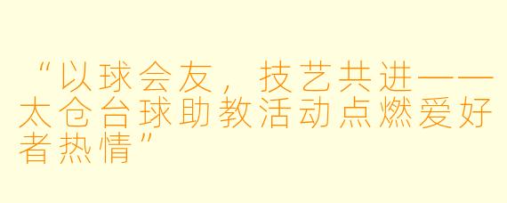 “以球会友，技艺共进——太仓台球助教活动点燃爱好者热情”