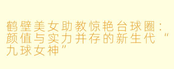 鹤壁美女助教惊艳台球圈:颜值与实力并存的新生代“九球女神”