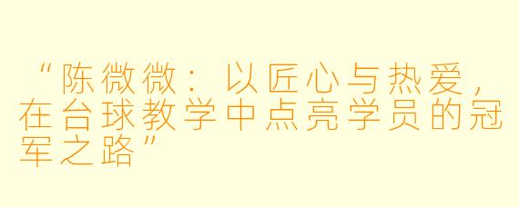 “陈微微：以匠心与热爱，在台球教学中点亮学员的冠军之路”