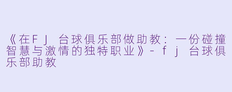 《在FJ台球俱乐部做助教：一份碰撞智慧与激情的独特职业》-fj台球俱乐部助教