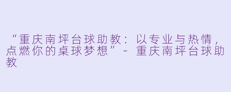 “重庆南坪台球助教：以专业与热情，点燃你的桌球梦想”-重庆南坪台球助教