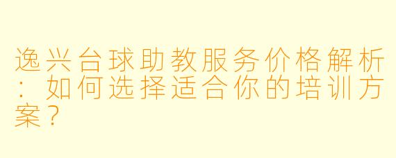 逸兴台球助教服务价格解析：如何选择适合你的培训方案？