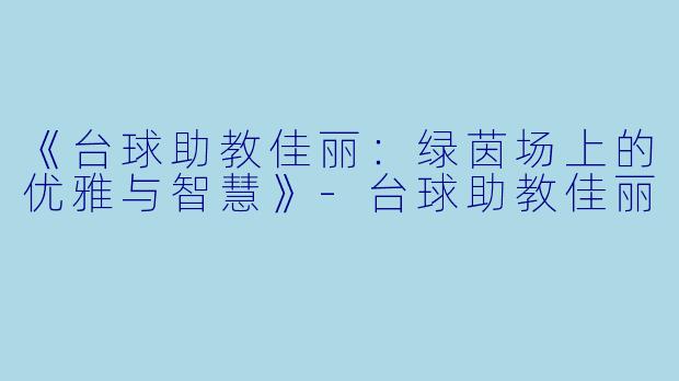 《台球助教佳丽：绿茵场上的优雅与智慧》-台球助教佳丽