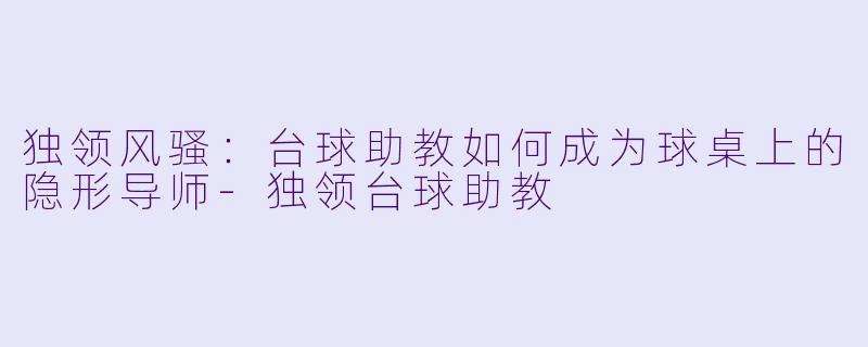 独领风骚:台球助教如何成为球桌上的隐形导师