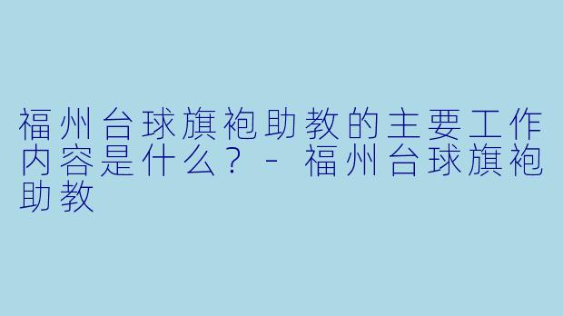 福州台球旗袍助教的主要工作内容是什么?