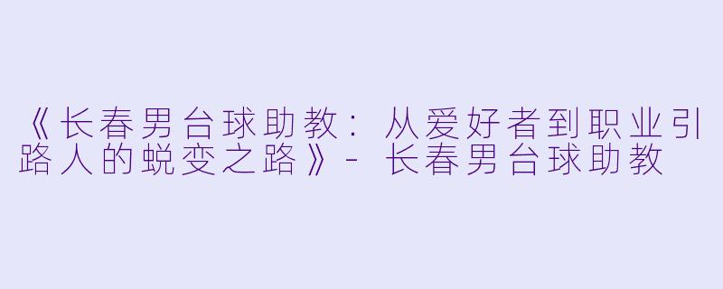 《长春男台球助教：从爱好者到职业引路人的蜕变之路》-长春男台球助教