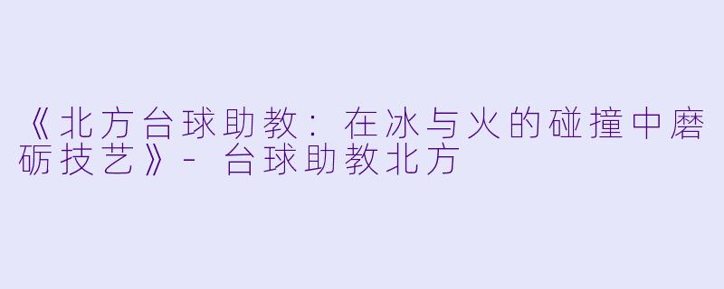 《北方台球助教：在冰与火的碰撞中磨砺技艺》-台球助教北方