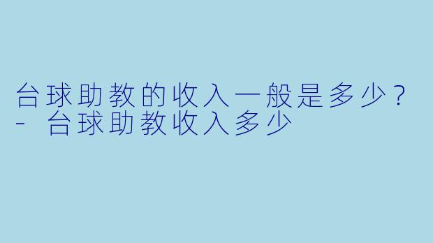 台球助教的收入一般是多少？-台球助教收入多少